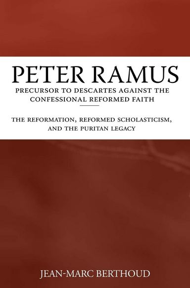 Peter Ramus : Precursor to Descartes Against the Confessional Reformed Faith